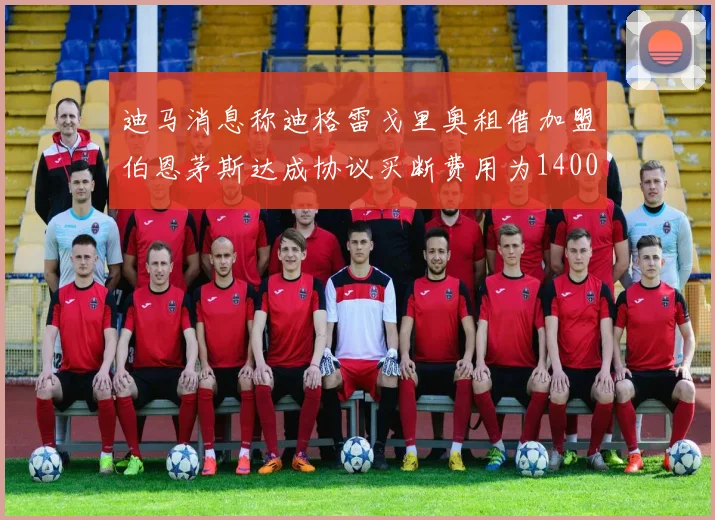迪马消息称迪格雷戈里奥租借加盟伯恩茅斯达成协议买断费用为1400万欧元