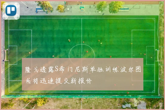 隆戈透露S希门尼斯单独训练波尔图或将迅速提交新报价