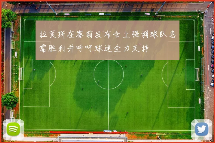 拉莫斯在赛前发布会上强调球队急需胜利并呼吁球迷全力支持